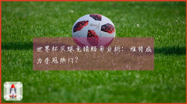 世界杯买球竞猜赔率分析：谁将成为夺冠热门？