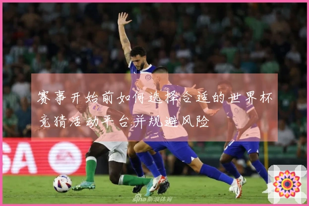 赛事开始前如何选择合适的世界杯竞猜活动平台并规避风险